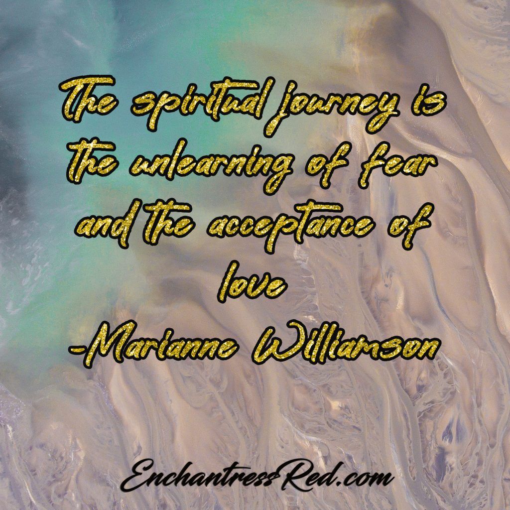 The spiritual journey is the unlearning of fear and the acceptance of love ~Marianne Williamson