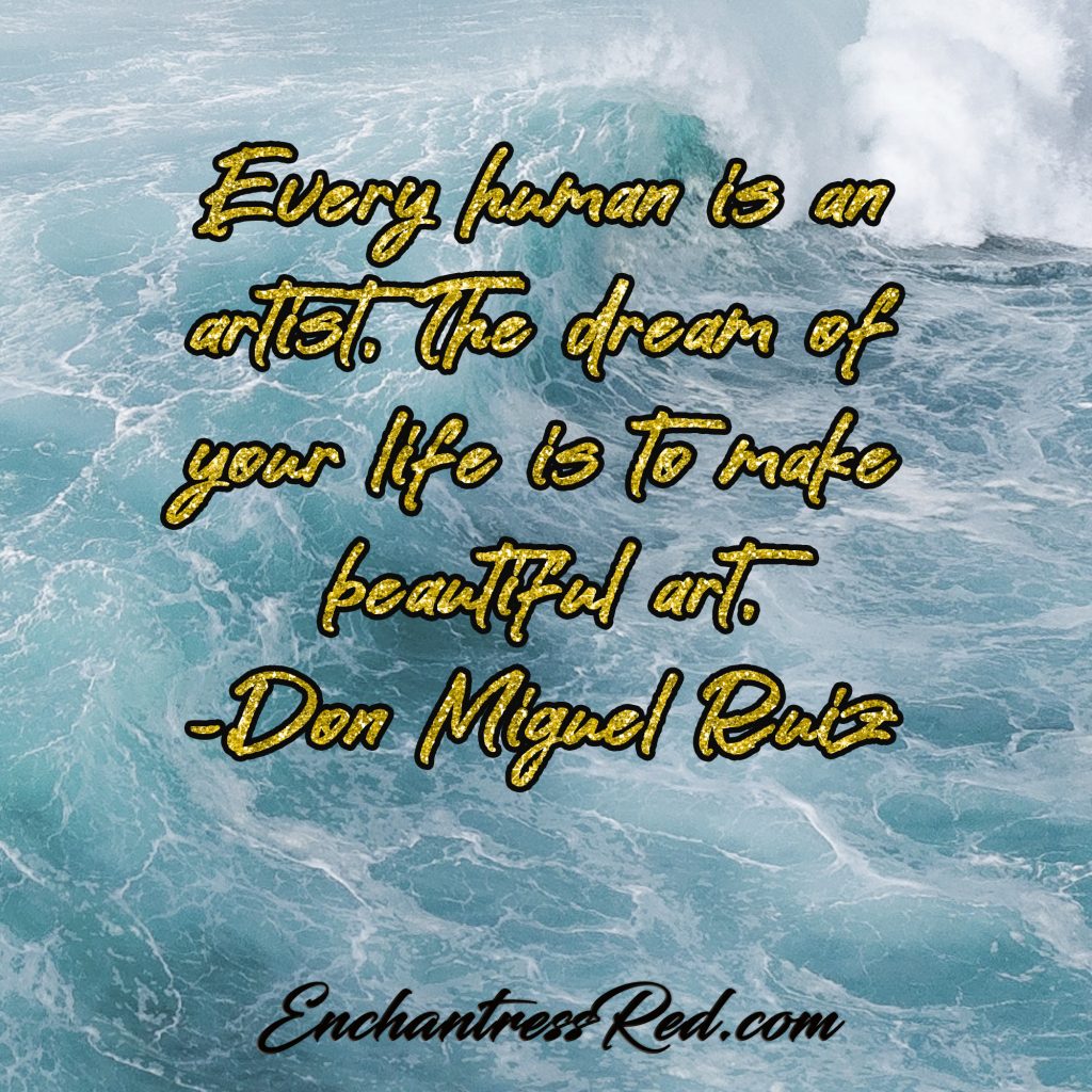 Every human is an artist. The dream of your life is to make beautiful art. ~Don Miguel Ruiz