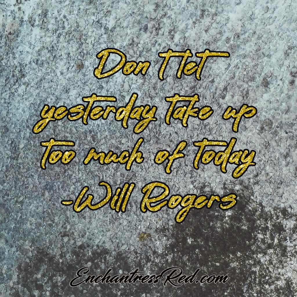 Don't let yesterday take up too much of today ~Will Rogers