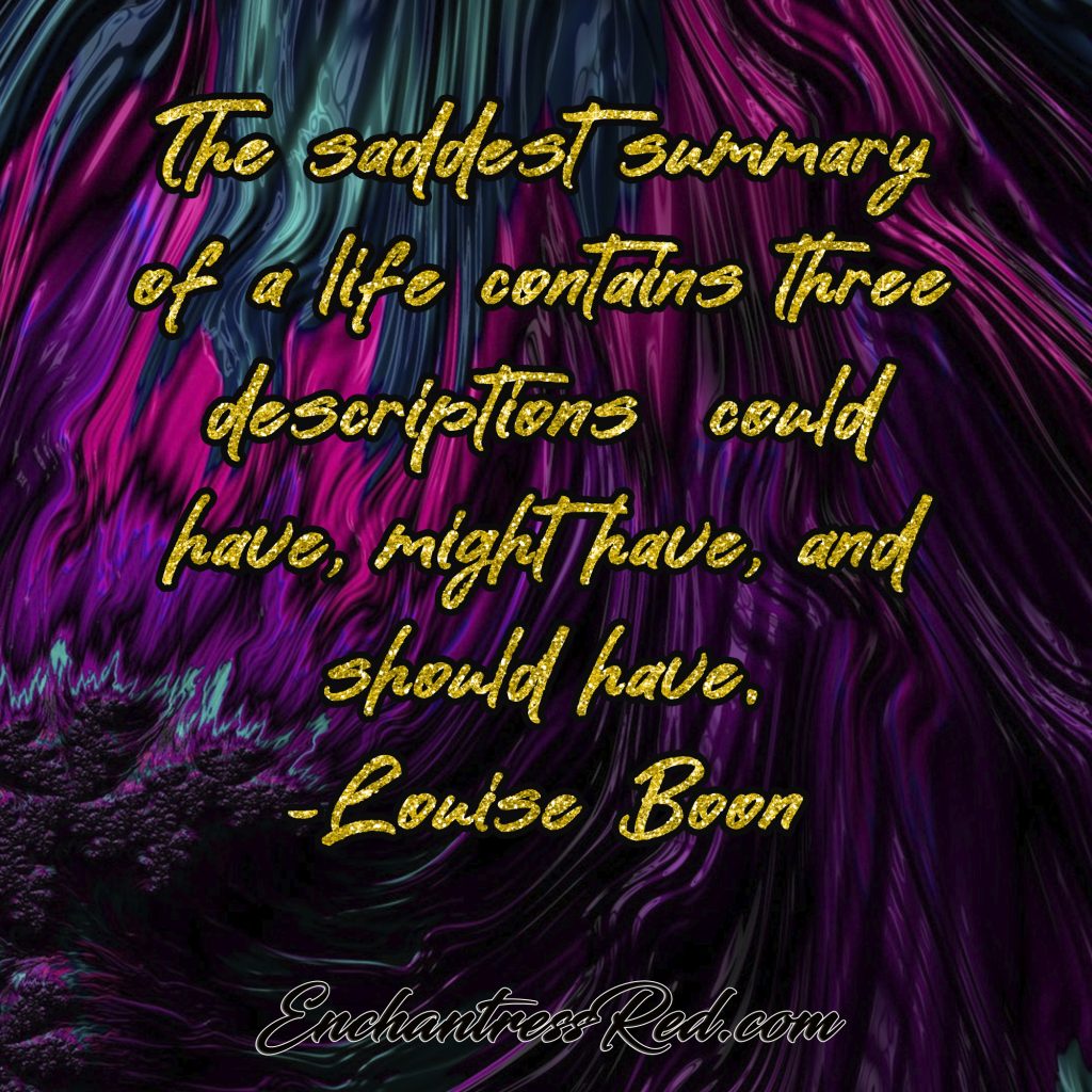 The saddest summary of a life contains three descriptions - could have, might have, should have ~Louise Boon